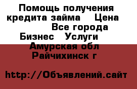 Помощь получения кредита,займа. › Цена ­ 1 000 - Все города Бизнес » Услуги   . Амурская обл.,Райчихинск г.